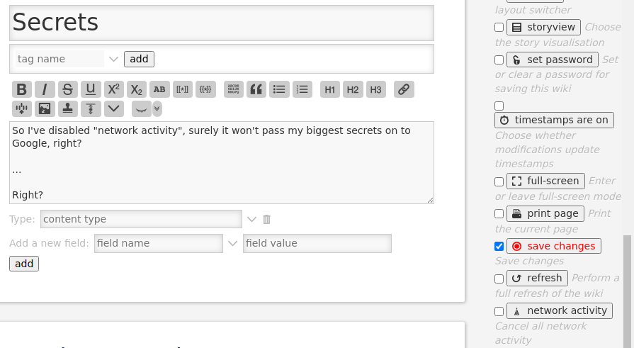 A screenshot of the page editor of TiddlyWiki in TiddlyDesktop.  The contents of the page read: "Secrets"  "So I've disabled ""network activity"", surely it won't pass my biggest secrets on to Google, right?  ...  Right?"  It also shows that the "network activity" option has been disabled   (I've also tested it with the option enabled, restarting the program, etc. Google's API was still being contacted)